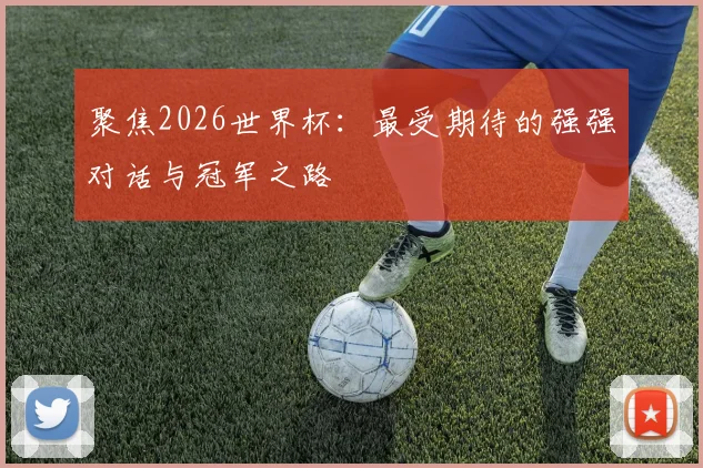 聚焦2026世界杯:最受期待的强强对话与冠军之路