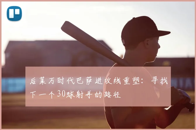后莱万时代巴萨进攻线重塑:寻找下一个30球射手的路径