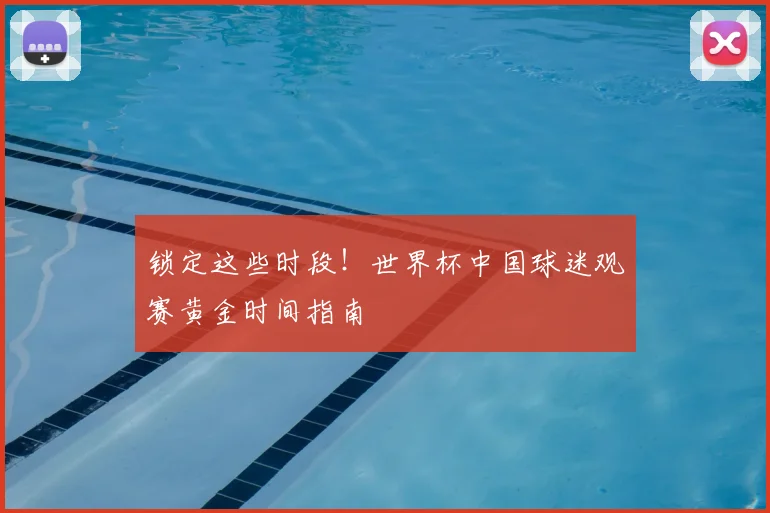锁定这些时段!世界杯中国球迷观赛黄金时间指南