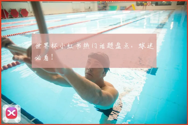 世界杯小红书热门话题盘点,球迷必看!