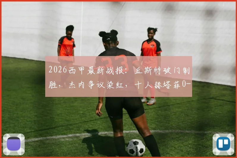 2026西甲最新战报:丘斯特破门制胜,杰内争议染红,十人赫塔菲0-1不敌埃尔切,附全场数据与积分影响分析
