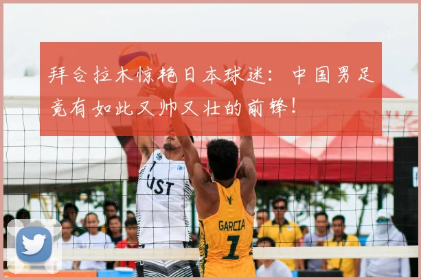 拜合拉木惊艳日本球迷：中国男足竟有如此又帅又壮的前锋！
