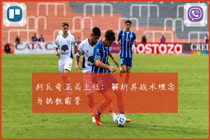 科瓦奇正式上任：解析其战术理念与执教前景