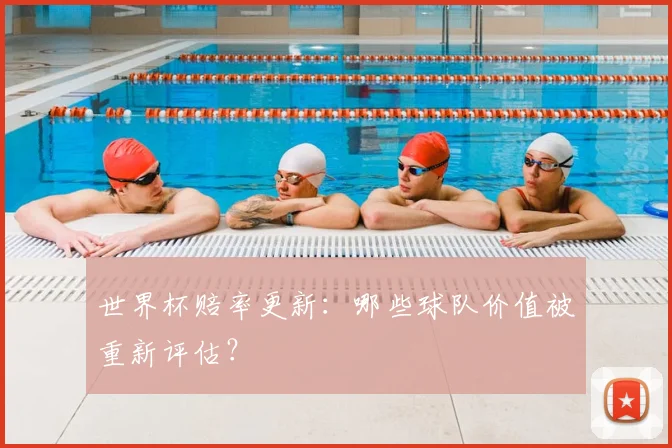 世界杯赔率更新:哪些球队价值被重新评估?