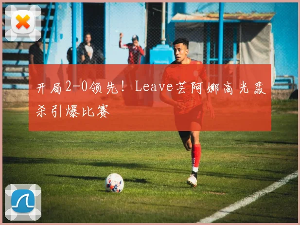 开局2-0领先！Leave芸阿娜高光轰杀引爆比赛