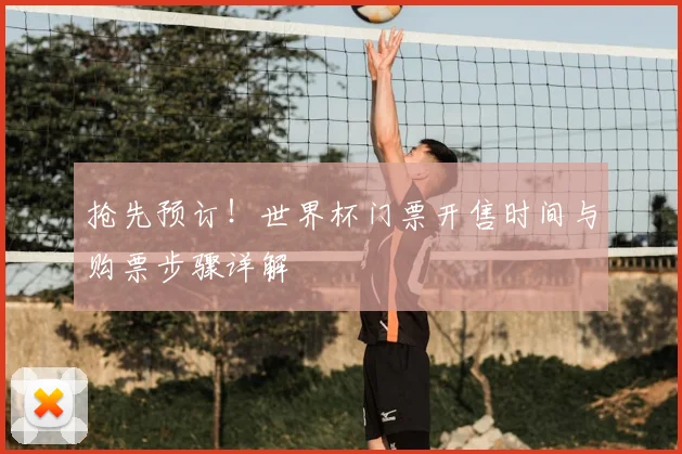 抢先预订！世界杯门票开售时间与购票步骤详解