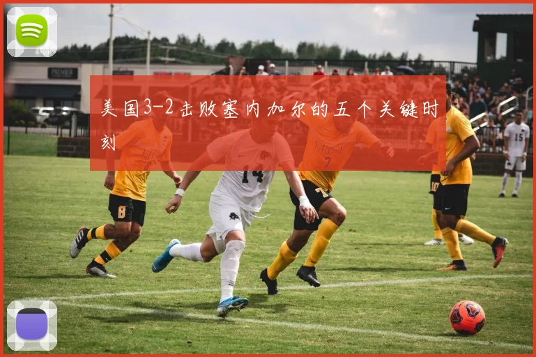 美国3-2击败塞内加尔的五个关键时刻