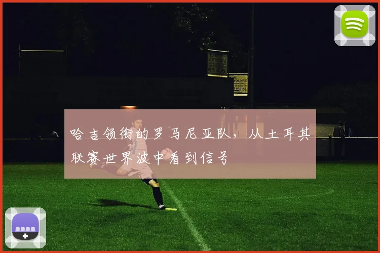 哈吉领衔的罗马尼亚队，从土耳其联赛世界波中看到信号