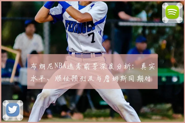 布朗尼NBA选秀前景深度分析:真实水平、顺位预测及与詹姆斯同期对比,他能进乐透区吗?
