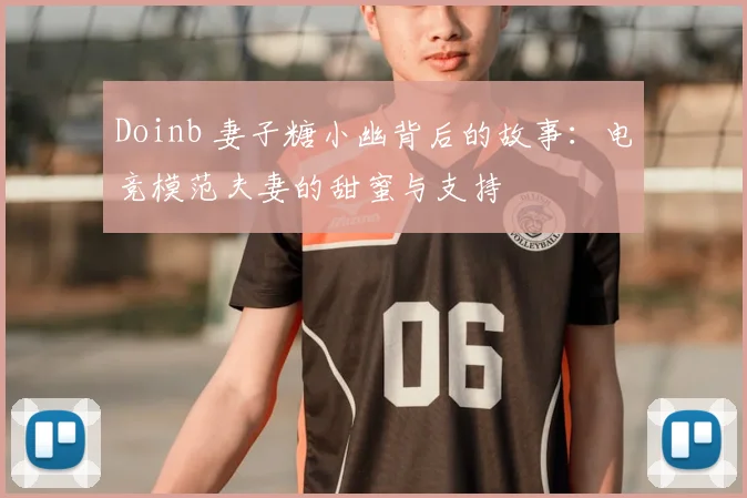 Doinb 妻子糖小幽背后的故事：电竞模范夫妻的甜蜜与支持