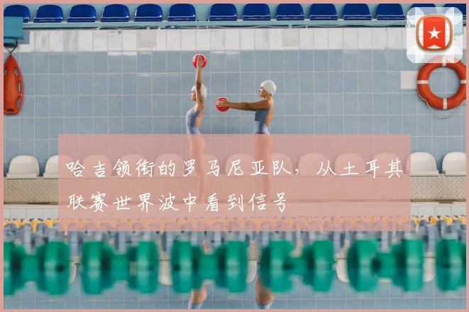 哈吉领衔的罗马尼亚队，从土耳其联赛世界波中看到信号