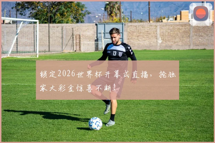 锁定2026世界杯开幕式直播，抢独家大彩金惊喜不断！
