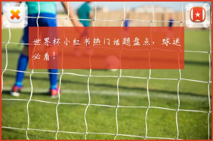 世界杯小红书热门话题盘点，球迷必看！