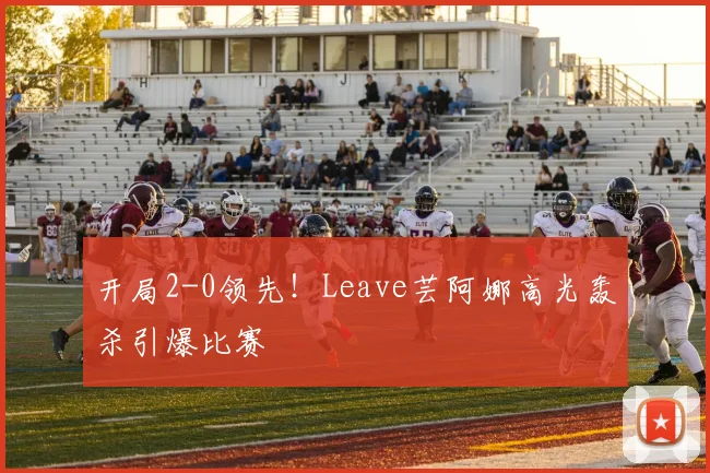 开局2-0领先！Leave芸阿娜高光轰杀引爆比赛