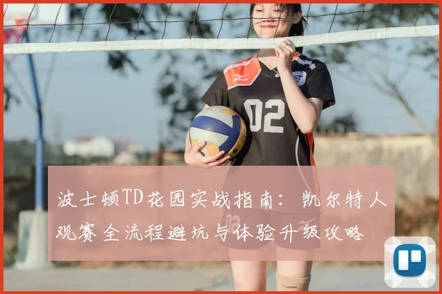 波士顿TD花园实战指南:凯尔特人观赛全流程避坑与体验升级攻略