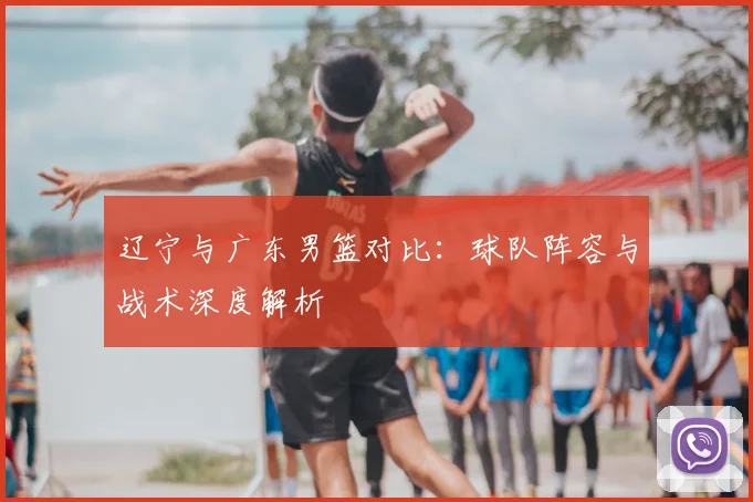 辽宁与广东男篮对比：球队阵容与战术深度解析