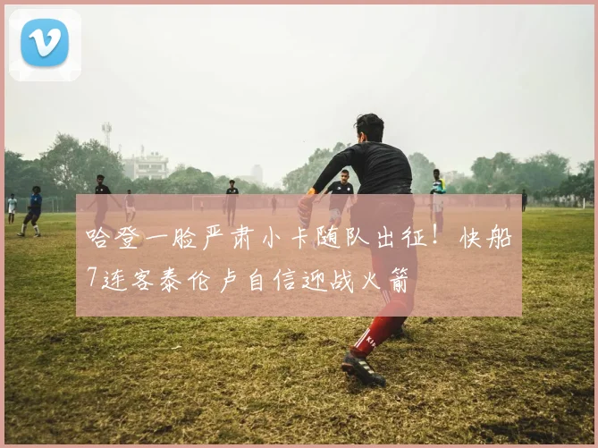 哈登一脸严肃小卡随队出征！快船7连客泰伦卢自信迎战火箭