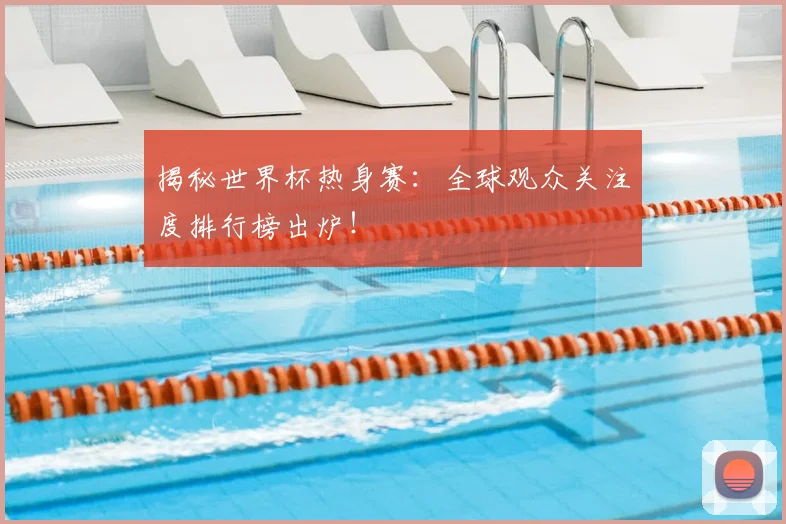揭秘世界杯热身赛：全球观众关注度排行榜出炉！