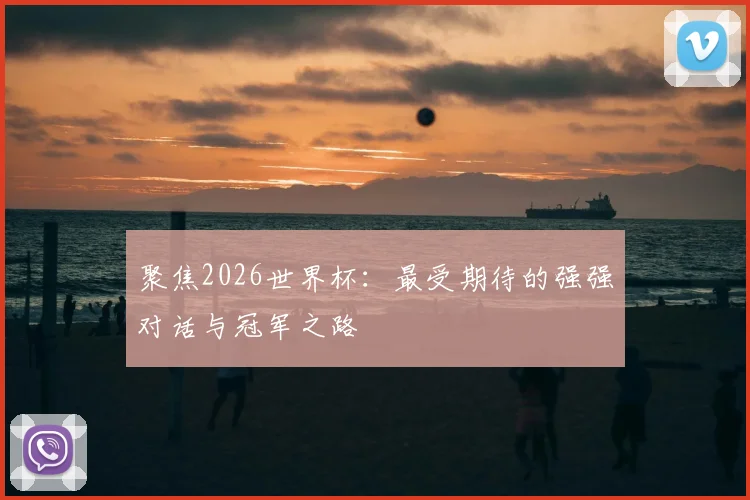 聚焦2026世界杯：最受期待的强强对话与冠军之路