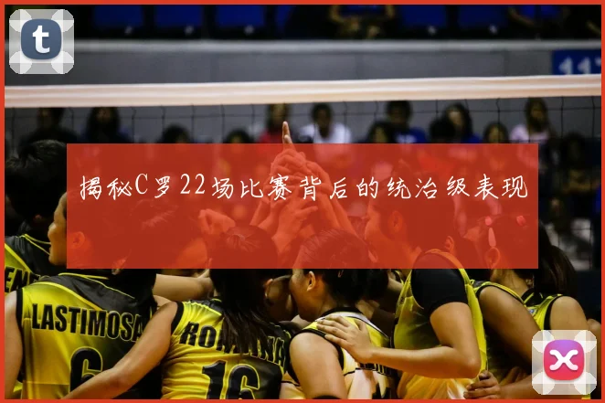 揭秘C罗22场比赛背后的统治级表现