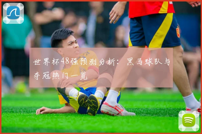 世界杯48强预测分析：黑马球队与夺冠热门一览
