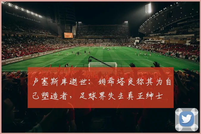 卢塞斯库逝世：姆希塔良称其为自己塑造者，足球界失去真正绅士
