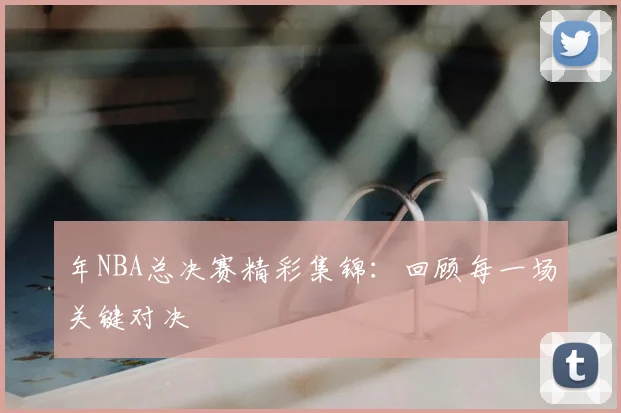 年NBA总决赛精彩集锦：回顾每一场关键对决