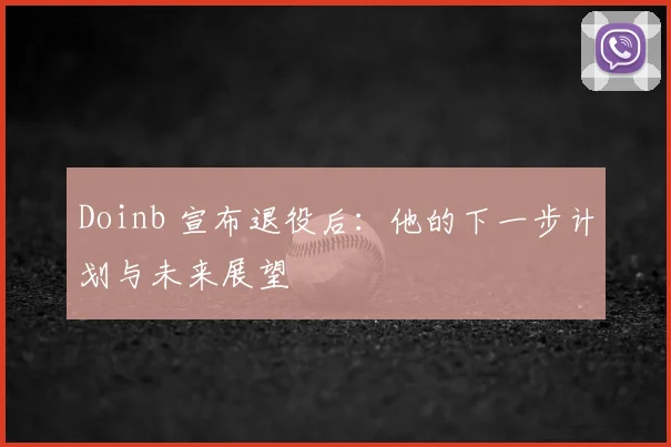 Doinb 宣布退役后：他的下一步计划与未来展望