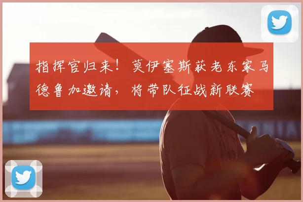 指挥官归来！莫伊塞斯获老东家马德鲁加邀请，将带队征战新联赛