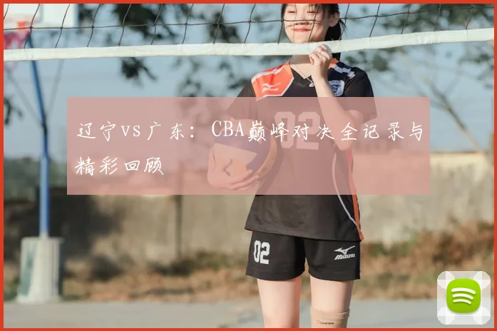 辽宁vs广东：CBA巅峰对决全记录与精彩回顾