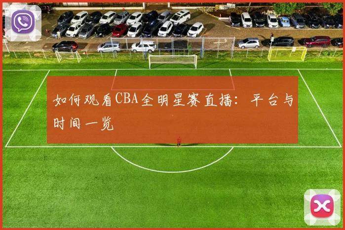 如何观看CBA全明星赛直播：平台与时间一览