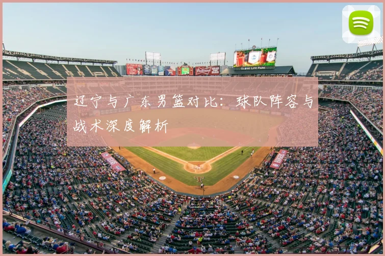 辽宁与广东男篮对比：球队阵容与战术深度解析