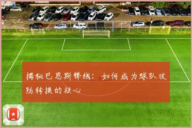 揭秘巴恩斯锋线：如何成为球队攻防转换的核心