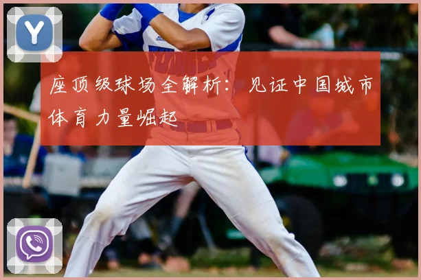 座顶级球场全解析:见证中国城市体育力量崛起