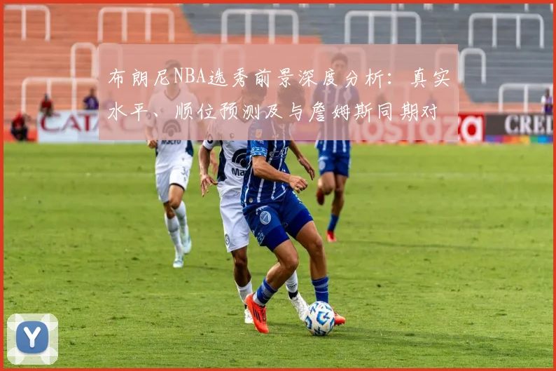 布朗尼NBA选秀前景深度分析：真实水平、顺位预测及与詹姆斯同期对比，他能进乐透区吗？