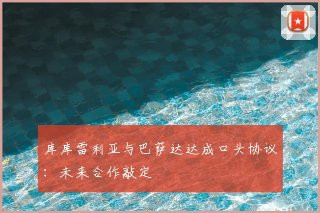 库库雷利亚与巴萨达达成口头协议:未来合作敲定