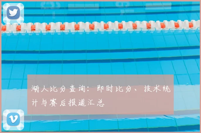 湖人比分查询：即时比分、技术统计与赛后报道汇总