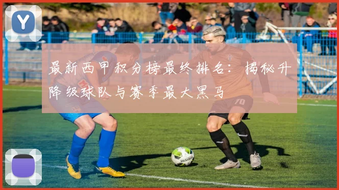 最新西甲积分榜最终排名：揭秘升降级球队与赛季最大黑马