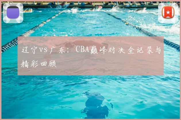 辽宁vs广东：CBA巅峰对决全记录与精彩回顾